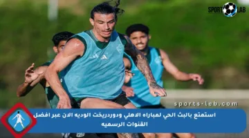 استمتع بالبث الحي لمباراة الأهلي ودوردريخت الودية الآن عبر أفضل القنوات الرسمية
